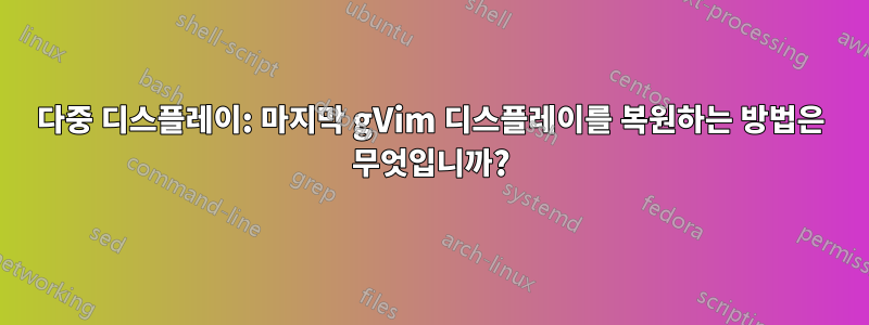 다중 디스플레이: 마지막 gVim 디스플레이를 복원하는 방법은 무엇입니까?