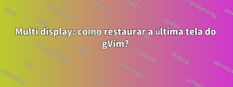 Multi display: como restaurar a última tela do gVim?