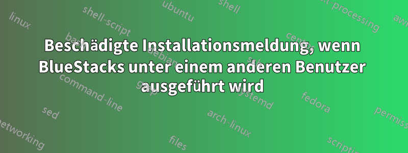 Beschädigte Installationsmeldung, wenn BlueStacks unter einem anderen Benutzer ausgeführt wird