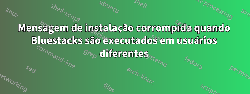 Mensagem de instalação corrompida quando Bluestacks são executados em usuários diferentes