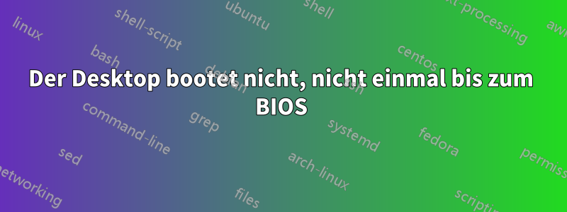 Der Desktop bootet nicht, nicht einmal bis zum BIOS