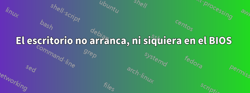 El escritorio no arranca, ni siquiera en el BIOS
