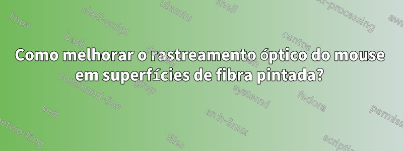 Como melhorar o rastreamento óptico do mouse em superfícies de fibra pintada?