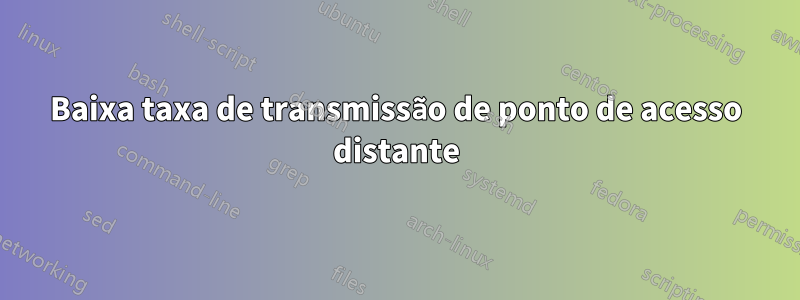 Baixa taxa de transmissão de ponto de acesso distante