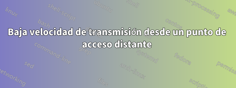Baja velocidad de transmisión desde un punto de acceso distante
