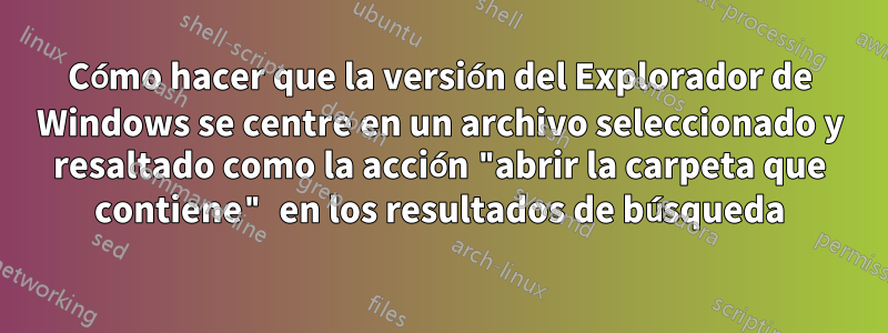 Cómo hacer que la versión del Explorador de Windows se centre en un archivo seleccionado y resaltado como la acción "abrir la carpeta que contiene" en los resultados de búsqueda
