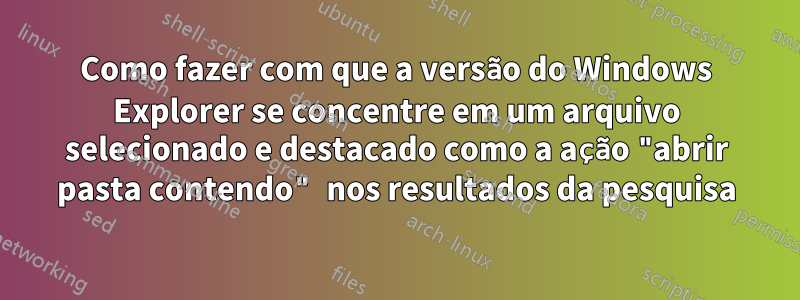 Como fazer com que a versão do Windows Explorer se concentre em um arquivo selecionado e destacado como a ação "abrir pasta contendo" nos resultados da pesquisa