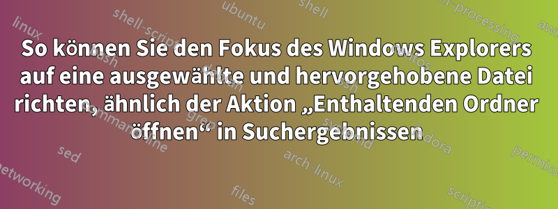 So können Sie den Fokus des Windows Explorers auf eine ausgewählte und hervorgehobene Datei richten, ähnlich der Aktion „Enthaltenden Ordner öffnen“ in Suchergebnissen