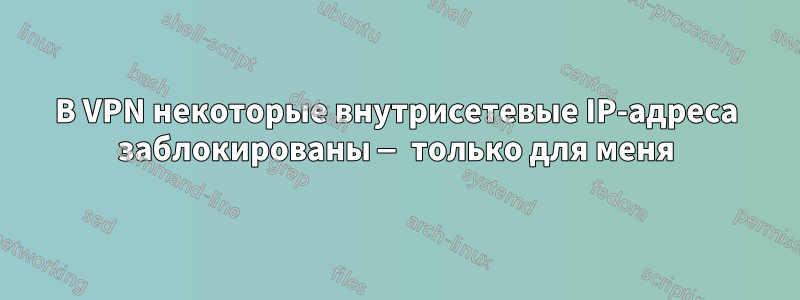 В VPN некоторые внутрисетевые IP-адреса заблокированы — только для меня