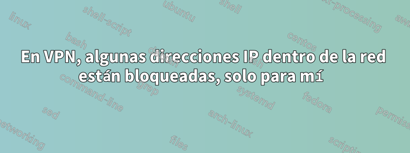 En VPN, algunas direcciones IP dentro de la red están bloqueadas, solo para mí