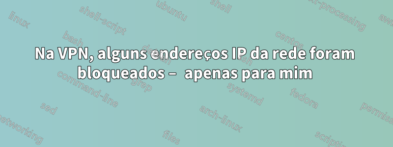 Na VPN, alguns endereços IP da rede foram bloqueados – apenas para mim