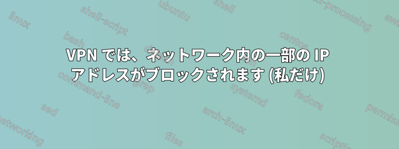 VPN では、ネットワーク内の一部の IP アドレスがブロックされます (私だけ)