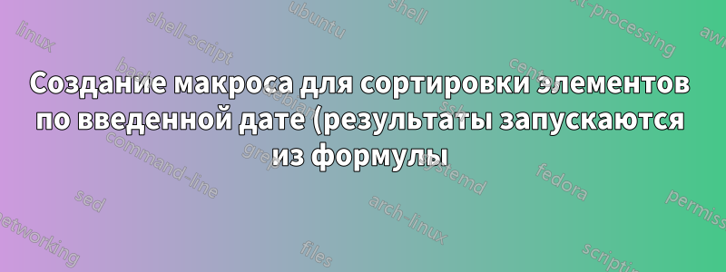 Создание макроса для сортировки элементов по введенной дате (результаты запускаются из формулы)