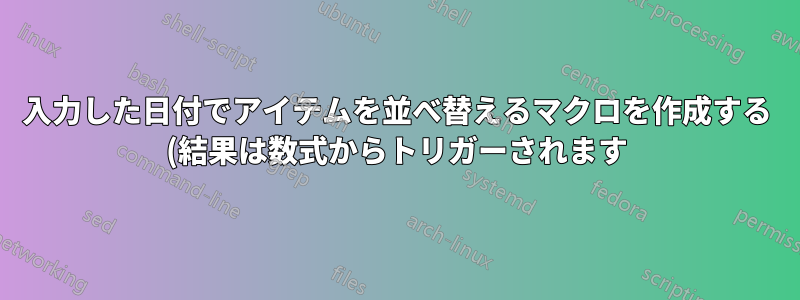 入力した日付でアイテムを並べ替えるマクロを作成する (結果は数式からトリガーされます)