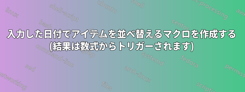入力した日付でアイテムを並べ替えるマクロを作成する (結果は数式からトリガーされます)