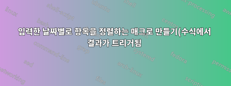 입력한 날짜별로 항목을 정렬하는 매크로 만들기(수식에서 결과가 트리거됨)
