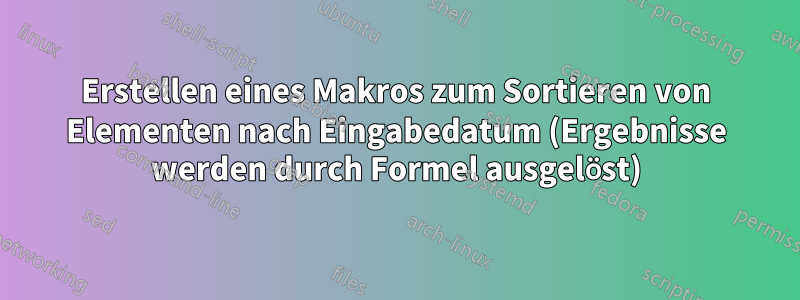 Erstellen eines Makros zum Sortieren von Elementen nach Eingabedatum (Ergebnisse werden durch Formel ausgelöst)