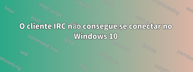 O cliente IRC não consegue se conectar no Windows 10