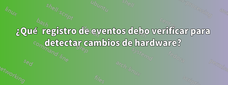 ¿Qué registro de eventos debo verificar para detectar cambios de hardware?