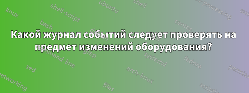 Какой журнал событий следует проверять на предмет изменений оборудования?
