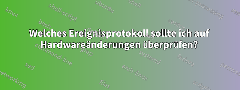 Welches Ereignisprotokoll sollte ich auf Hardwareänderungen überprüfen?