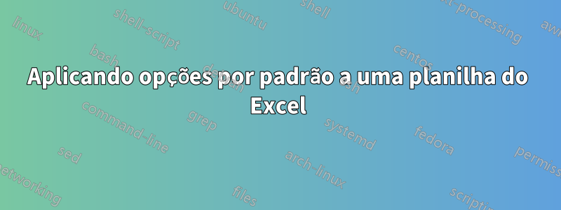 Aplicando opções por padrão a uma planilha do Excel