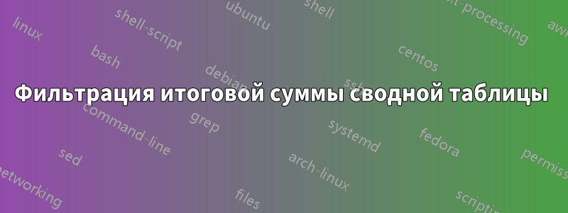 Фильтрация итоговой суммы сводной таблицы