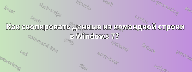 Как скопировать данные из командной строки в Windows 7? 