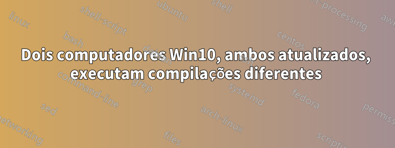 Dois computadores Win10, ambos atualizados, executam compilações diferentes