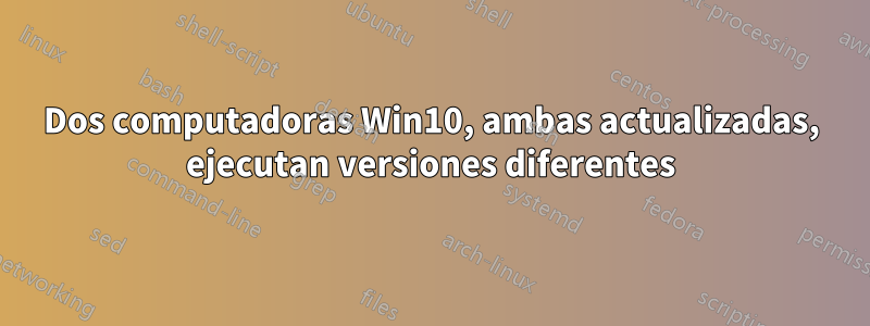 Dos computadoras Win10, ambas actualizadas, ejecutan versiones diferentes