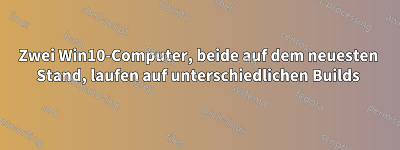 Zwei Win10-Computer, beide auf dem neuesten Stand, laufen auf unterschiedlichen Builds