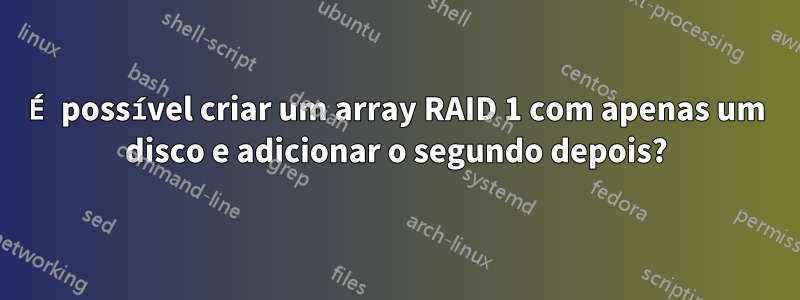 É possível criar um array RAID 1 com apenas um disco e adicionar o segundo depois?