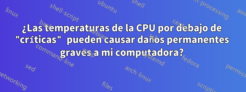 ¿Las temperaturas de la CPU por debajo de "críticas" pueden causar daños permanentes graves a mi computadora?