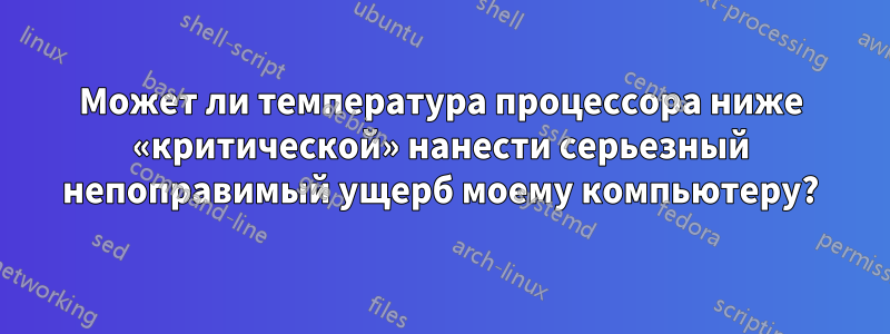 Может ли температура процессора ниже «критической» нанести серьезный непоправимый ущерб моему компьютеру?