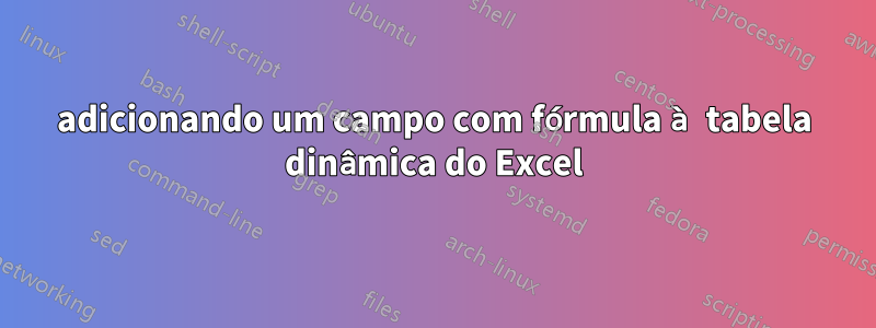 adicionando um campo com fórmula à tabela dinâmica do Excel