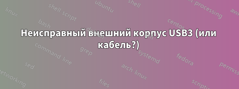 Неисправный внешний корпус USB3 (или кабель?)
