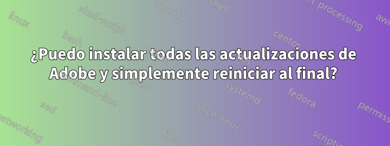 ¿Puedo instalar todas las actualizaciones de Adobe y simplemente reiniciar al final?