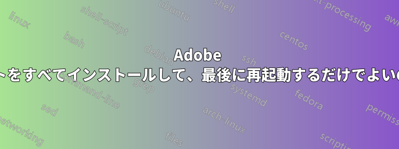 Adobe のアップデートをすべてインストールして、最後に再起動するだけでよいのでしょうか?