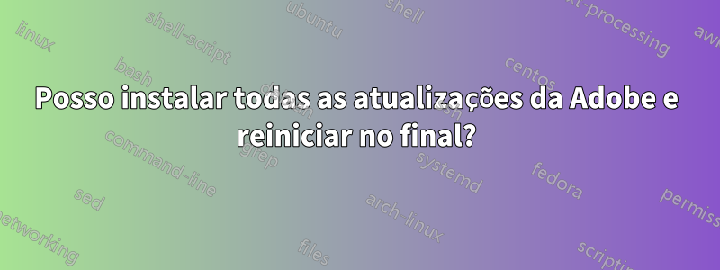 Posso instalar todas as atualizações da Adobe e reiniciar no final?