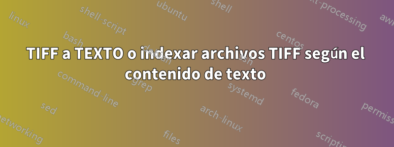 TIFF a TEXTO o indexar archivos TIFF según el contenido de texto