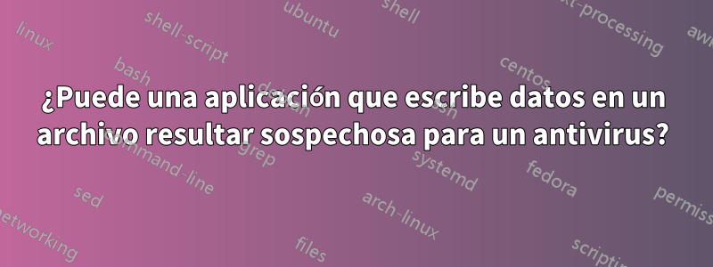 ¿Puede una aplicación que escribe datos en un archivo resultar sospechosa para un antivirus?