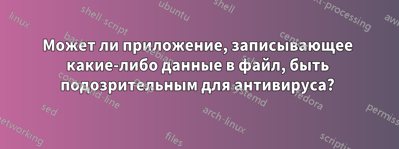 Может ли приложение, записывающее какие-либо данные в файл, быть подозрительным для антивируса?