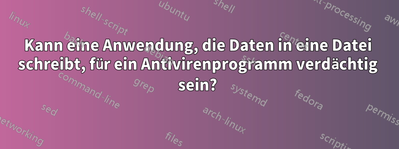 Kann eine Anwendung, die Daten in eine Datei schreibt, für ein Antivirenprogramm verdächtig sein?
