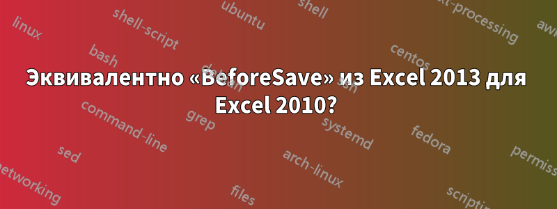 Эквивалентно «BeforeSave» из Excel 2013 для Excel 2010?