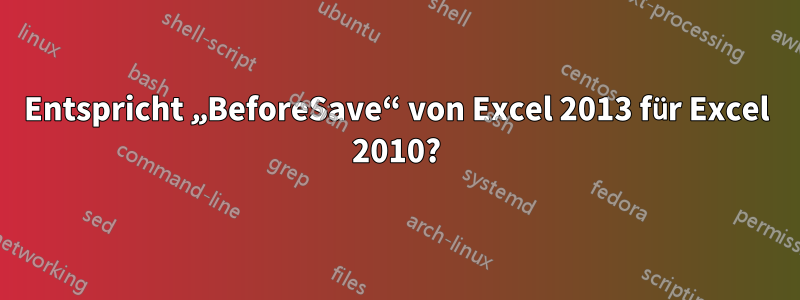 Entspricht „BeforeSave“ von Excel 2013 für Excel 2010?