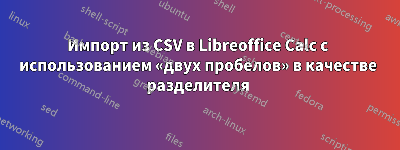 Импорт из CSV в Libreoffice Calc с использованием «двух пробелов» в качестве разделителя
