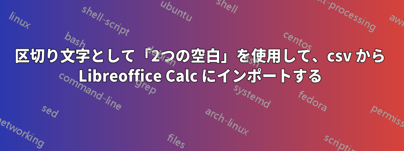 区切り文字として「2つの空白」を使用して、csv から Libreoffice Calc にインポートする