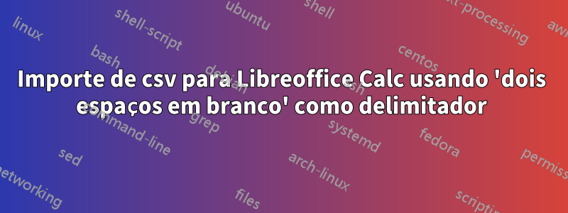 Importe de csv para Libreoffice Calc usando 'dois espaços em branco' como delimitador