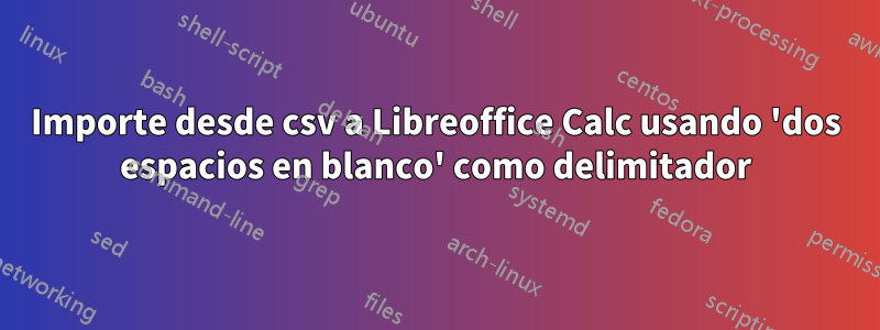 Importe desde csv a Libreoffice Calc usando 'dos ​​espacios en blanco' como delimitador
