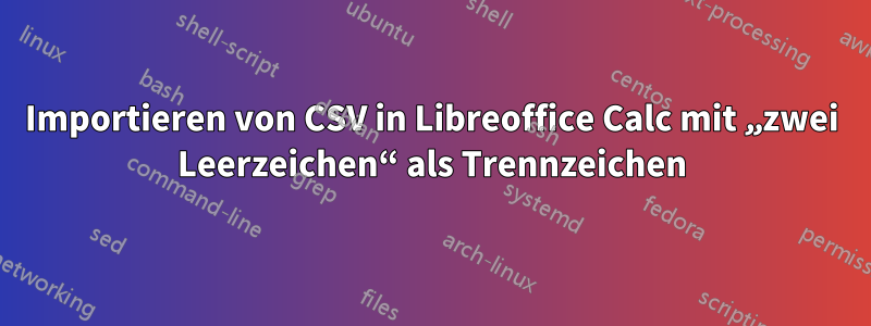Importieren von CSV in Libreoffice Calc mit „zwei Leerzeichen“ als Trennzeichen
